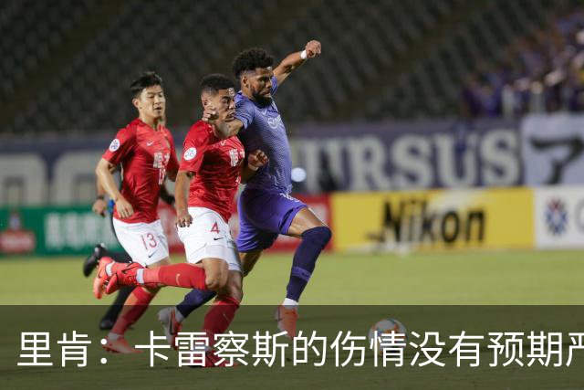里肯:卡雷察斯的伤情没有预期严重;曾有众多豪门抢阿尔伯特